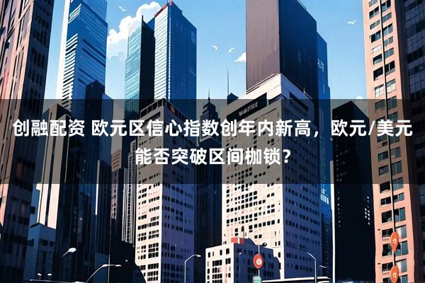 创融配资 欧元区信心指数创年内新高，欧元/美元能否突破区间枷锁？