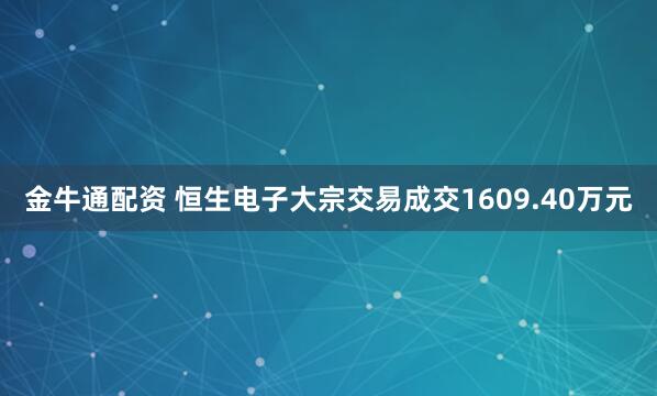 金牛通配资 恒生电子大宗交易成交1609.40万元