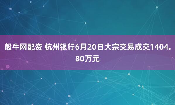 般牛网配资 杭州银行6月20日大宗交易成交1404.80万元