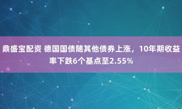 鼎盛宝配资 德国国债随其他债券上涨，10年期收益率下跌6个基点至2.55%