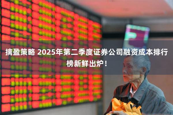 摛盈策略 2025年第二季度证券公司融资成本排行榜新鲜出炉！