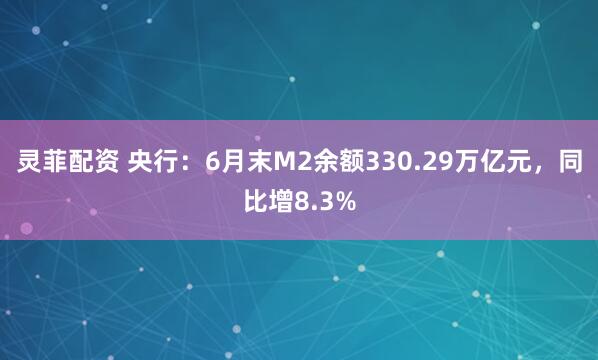 灵菲配资 央行：6月末M2余额330.29万亿元，同比增8.3%