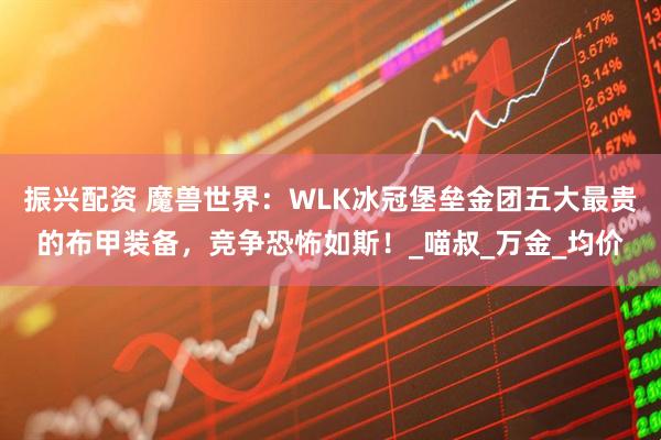 振兴配资 魔兽世界：WLK冰冠堡垒金团五大最贵的布甲装备，竞争恐怖如斯！_喵叔_万金_均价