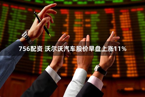 756配资 沃尔沃汽车股价早盘上涨11%