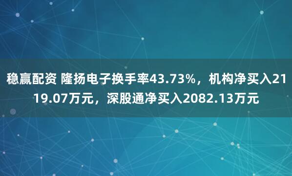 稳赢配资 隆扬电子换手率43.73%，机构净买入2119.07万元，深股通净买入2082.13万元