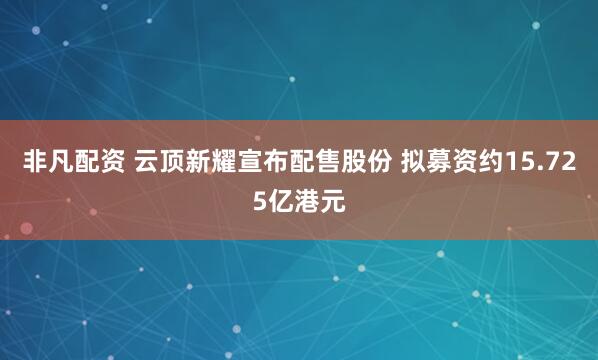 非凡配资 云顶新耀宣布配售股份 拟募资约15.725亿港元
