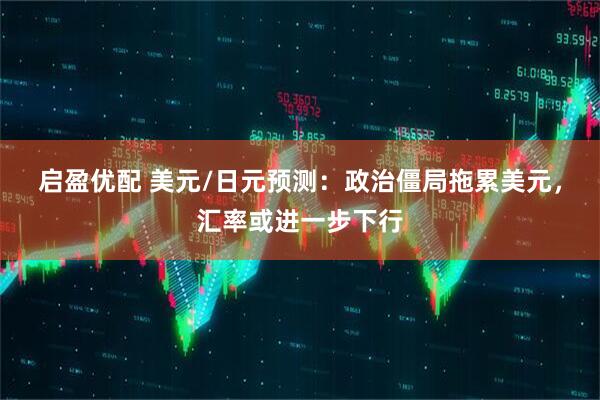 启盈优配 美元/日元预测：政治僵局拖累美元，汇率或进一步下行