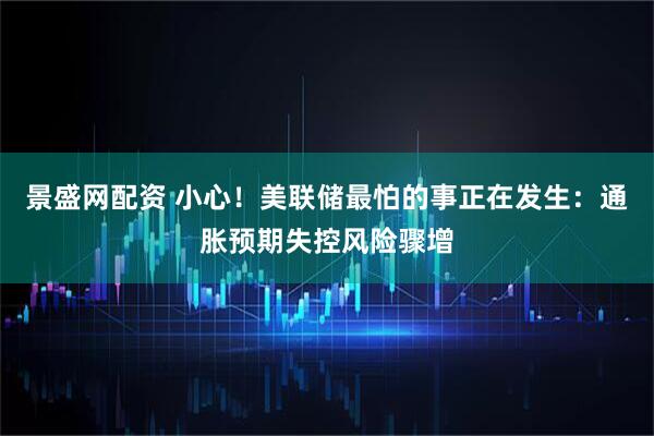 景盛网配资 小心！美联储最怕的事正在发生：通胀预期失控风险骤增