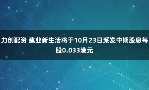 力创配资 建业新生活将于10月23日派发中期股息每股0.033港元