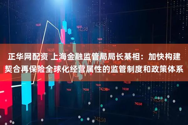 正华网配资 上海金融监管局局长綦相：加快构建契合再保险全球化经营属性的监管制度和政策体系