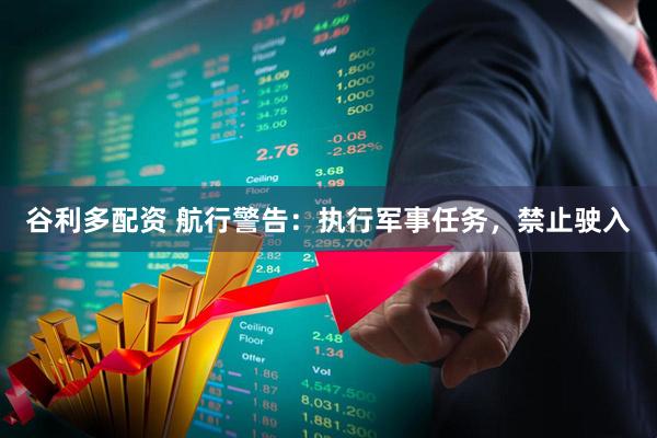 谷利多配资 航行警告：执行军事任务，禁止驶入