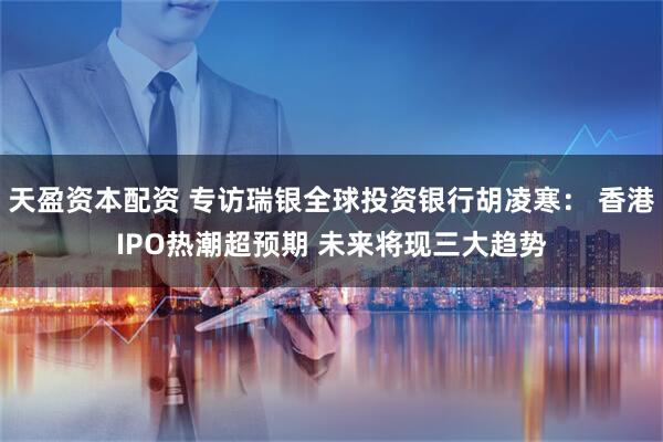 天盈资本配资 专访瑞银全球投资银行胡凌寒： 香港IPO热潮超预期 未来将现三大趋势