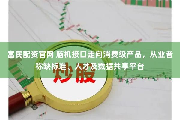 富民配资官网 脑机接口走向消费级产品，从业者称缺标准、人才及数据共享平台