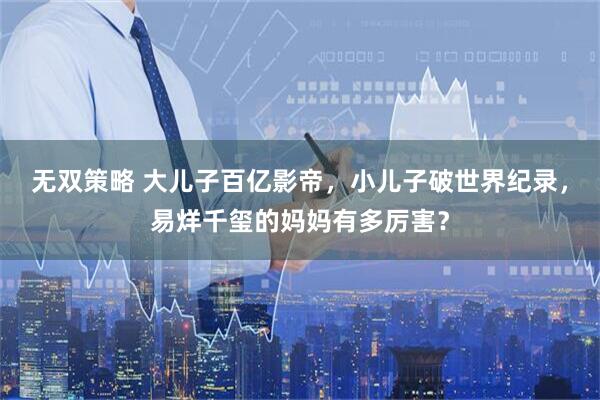 无双策略 大儿子百亿影帝，小儿子破世界纪录，易烊千玺的妈妈有多厉害？