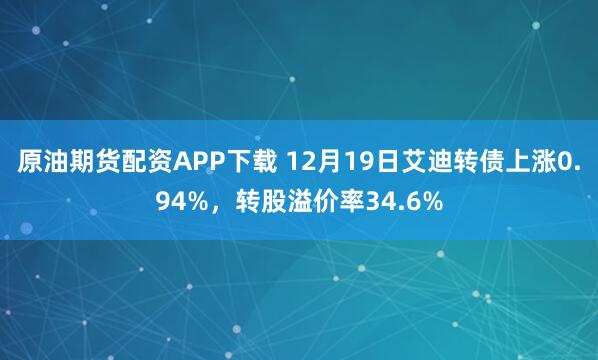 原油期货配资APP下载 12月19日艾迪转债上涨0.94%，转股溢价率34.6%