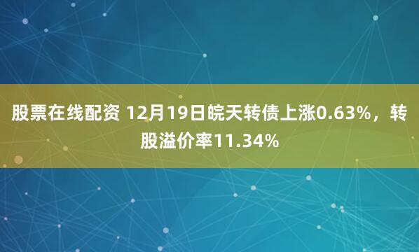 股票在线配资 12月19日皖天转债上涨0.63%，转股溢价率11.34%