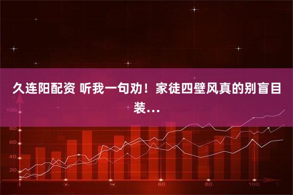 久连阳配资 听我一句劝！家徒四壁风真的别盲目装…