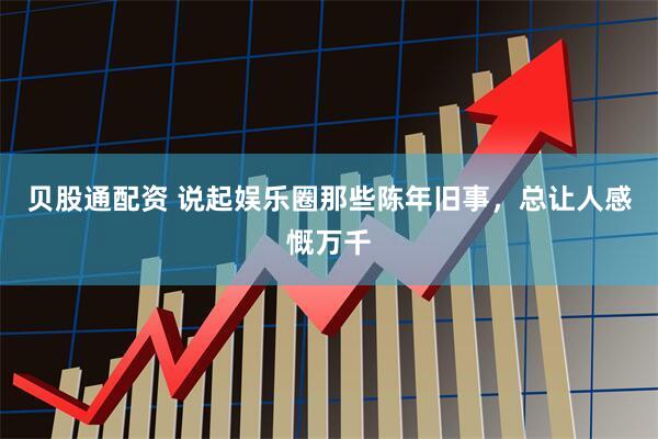 贝股通配资 说起娱乐圈那些陈年旧事，总让人感慨万千