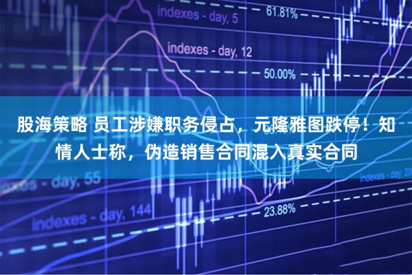 股海策略 员工涉嫌职务侵占，元隆雅图跌停！知情人士称，伪造销售合同混入真实合同