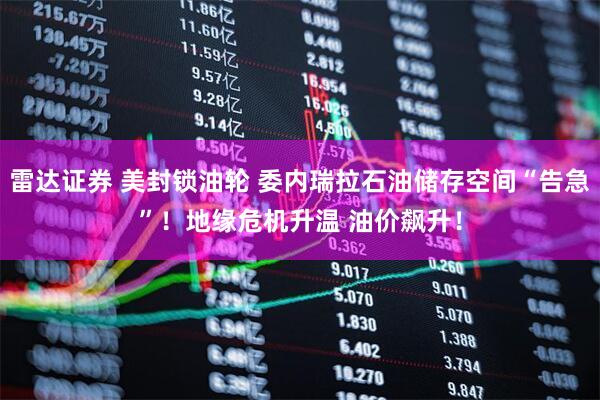 雷达证券 美封锁油轮 委内瑞拉石油储存空间“告急”！地缘危机升温 油价飙升！