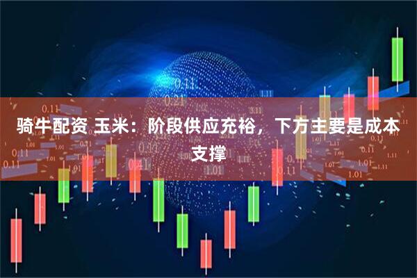 骑牛配资 玉米：阶段供应充裕，下方主要是成本支撑